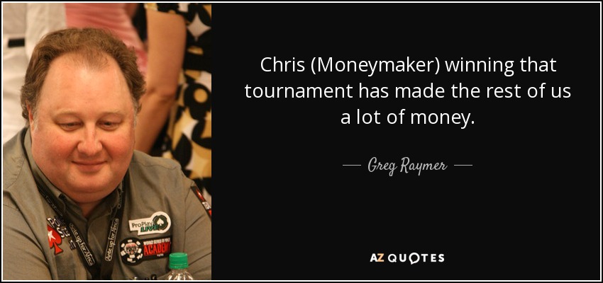 Chris (Moneymaker) winning that tournament has made the rest of us a lot of money. - Greg Raymer