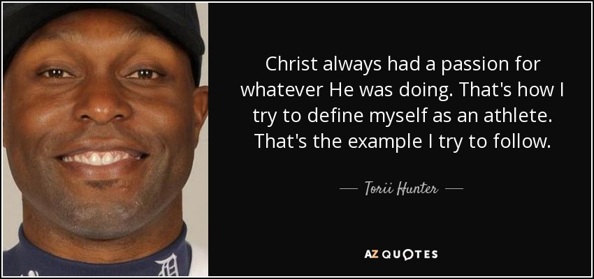 Christ always had a passion for whatever He was doing. That's how I try to define myself as an athlete. That's the example I try to follow. - Torii Hunter
