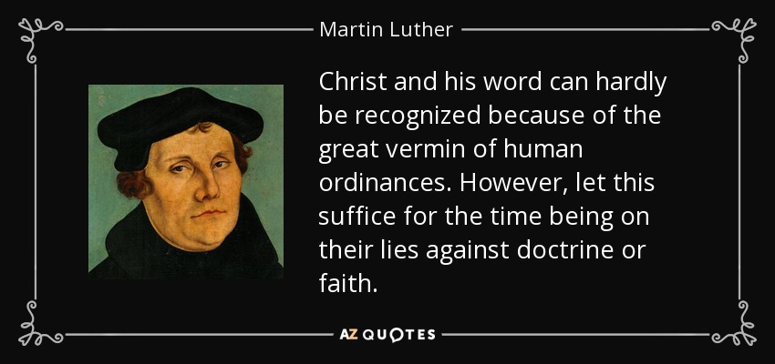 Christ and his word can hardly be recognized because of the great vermin of human ordinances. However, let this suffice for the time being on their lies against doctrine or faith. - Martin Luther