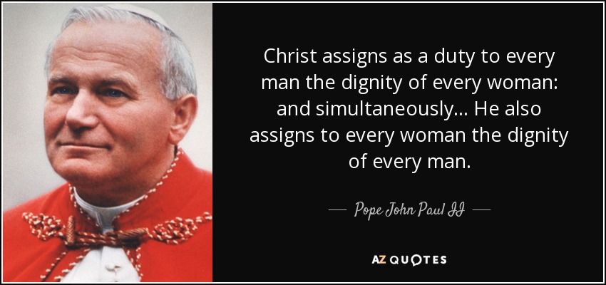 Christ assigns as a duty to every man the dignity of every woman: and simultaneously... He also assigns to every woman the dignity of every man. - Pope John Paul II