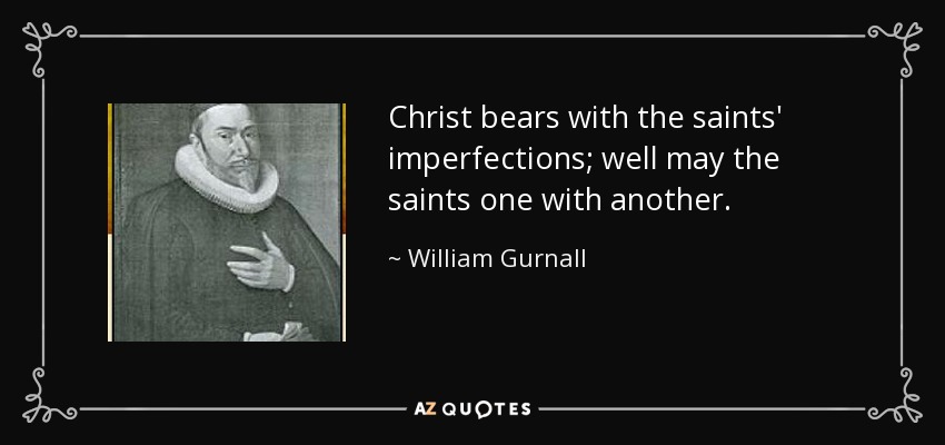 Christ bears with the saints' imperfections; well may the saints one with another. - William Gurnall