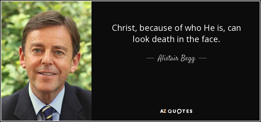 Christ, because of who He is, can look death in the face. - Alistair Begg