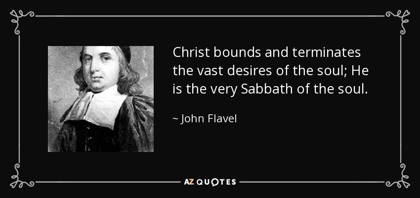 Christ bounds and terminates the vast desires of the soul; He is the very Sabbath of the soul. - John Flavel