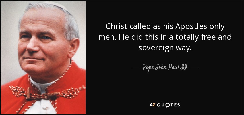 Christ called as his Apostles only men. He did this in a totally free and sovereign way. - Pope John Paul II