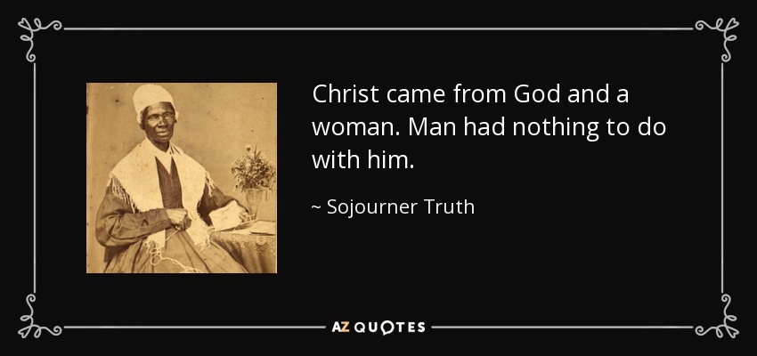 Christ came from God and a woman. Man had nothing to do with him. - Sojourner Truth