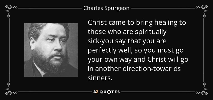 Christ came to bring healing to those who are spiritually sick-you say that you are perfectly well, so you must go your own way and Christ will go in another direction-towar ds sinners. - Charles Spurgeon