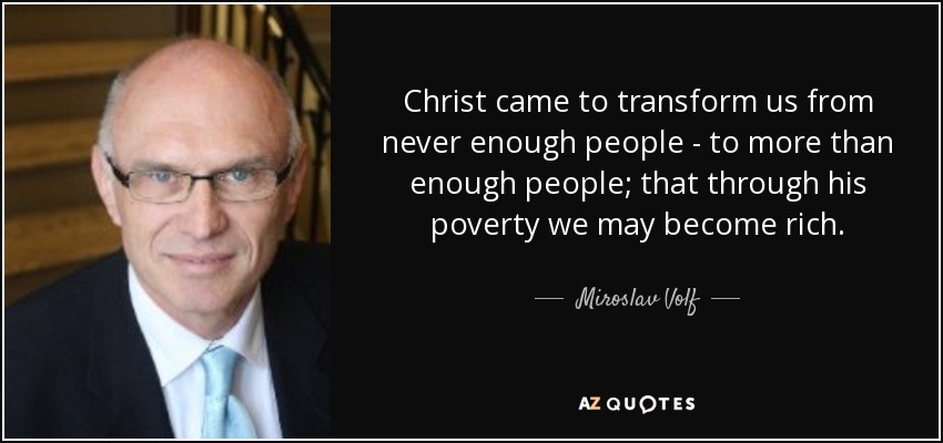 Christ came to transform us from never enough people - to more than enough people; that through his poverty we may become rich. - Miroslav Volf