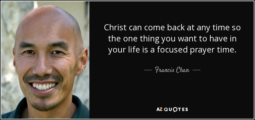 Christ can come back at any time so the one thing you want to have in your life is a focused prayer time. - Francis Chan