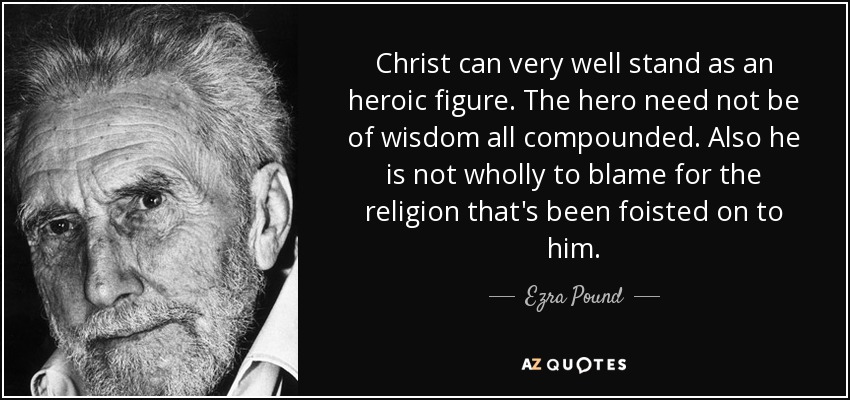 Christ can very well stand as an heroic figure. The hero need not be of wisdom all compounded. Also he is not wholly to blame for the religion that's been foisted on to him. - Ezra Pound