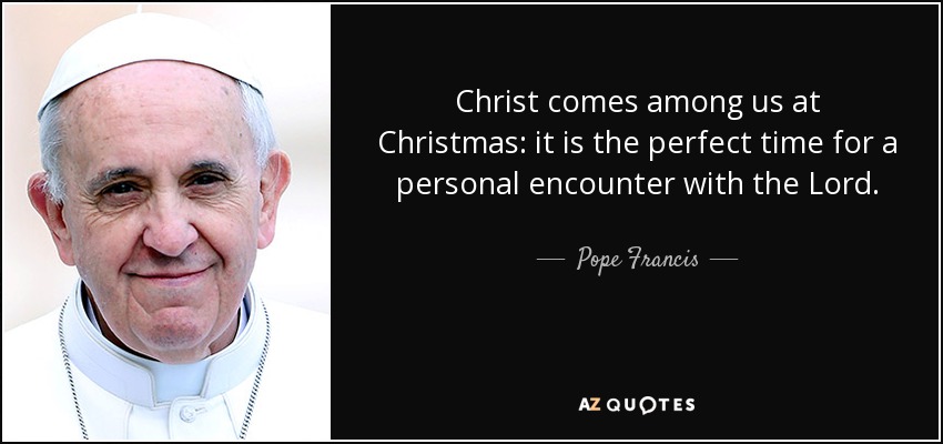Christ comes among us at Christmas: it is the perfect time for a personal encounter with the Lord. - Pope Francis