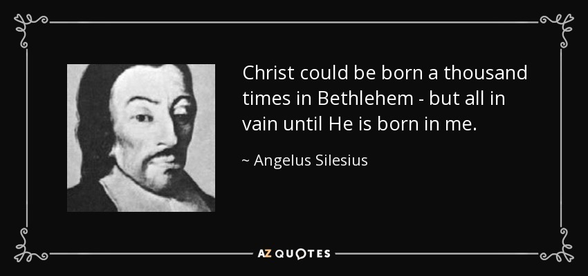 Christ could be born a thousand times in Bethlehem - but all in vain until He is born in me. - Angelus Silesius
