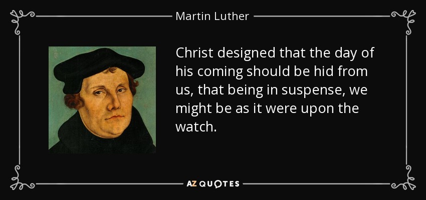 Christ designed that the day of his coming should be hid from us, that being in suspense, we might be as it were upon the watch. - Martin Luther