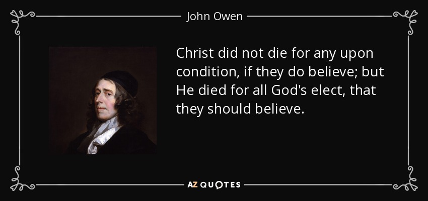 Christ did not die for any upon condition, if they do believe; but He died for all God's elect, that they should believe. - John Owen