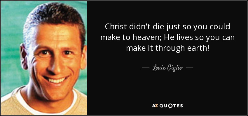 Christ didn't die just so you could make to heaven; He lives so you can make it through earth! - Louie Giglio
