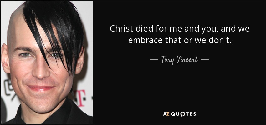 Christ died for me and you, and we embrace that or we don't. - Tony Vincent