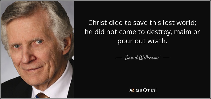 Christ died to save this lost world; he did not come to destroy, maim or pour out wrath. - David Wilkerson