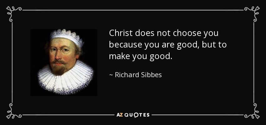Christ does not choose you because you are good, but to make you good. - Richard Sibbes