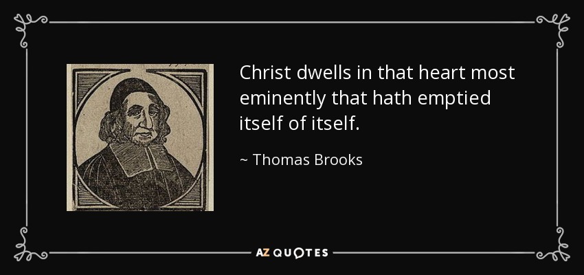 Christ dwells in that heart most eminently that hath emptied itself of itself. - Thomas Brooks