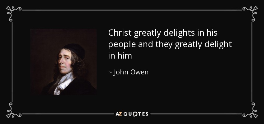 Christ greatly delights in his people and they greatly delight in him - John Owen