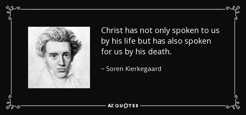Christ has not only spoken to us by his life but has also spoken for us by his death. - Soren Kierkegaard