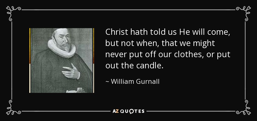 Christ hath told us He will come, but not when, that we might never put off our clothes, or put out the candle. - William Gurnall