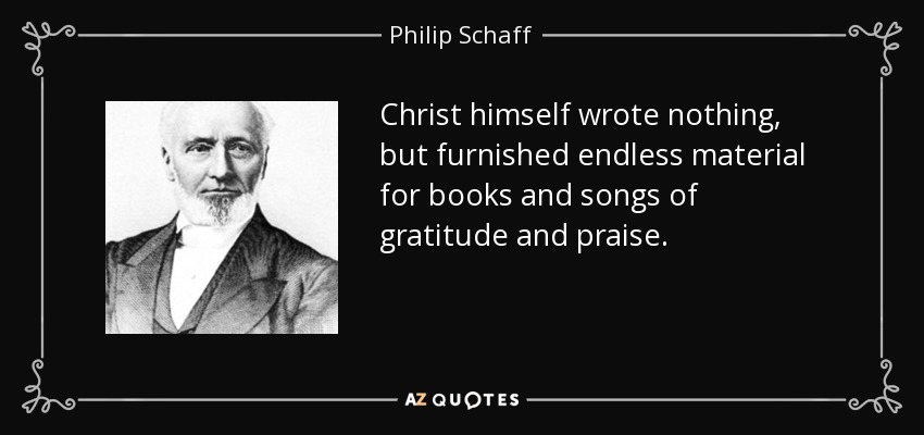 Christ himself wrote nothing, but furnished endless material for books and songs of gratitude and praise. - Philip Schaff