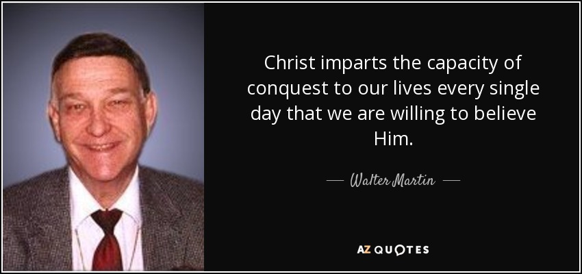 Christ imparts the capacity of conquest to our lives every single day that we are willing to believe Him. - Walter Martin