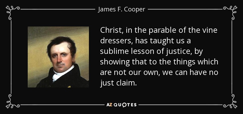 Christ, in the parable of the vine dressers, has taught us a sublime lesson of justice, by showing that to the things which are not our own, we can have no just claim. - James F. Cooper