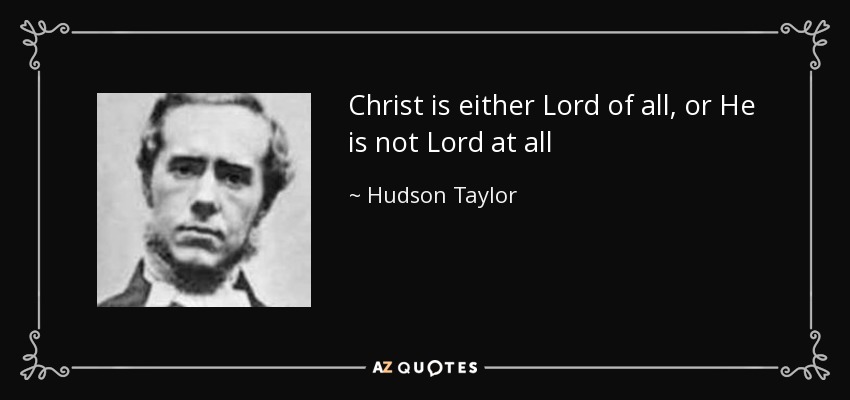 Christ is either Lord of all, or He is not Lord at all - Hudson Taylor