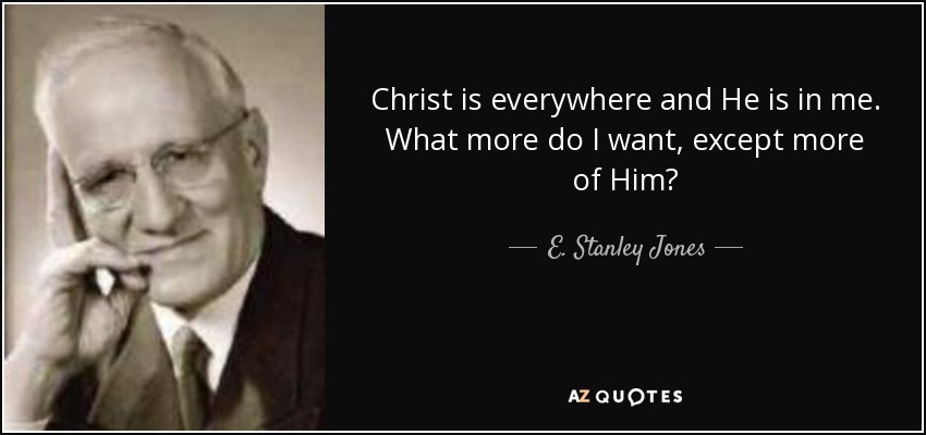 Christ is everywhere and He is in me. What more do I want, except more of Him? - E. Stanley Jones