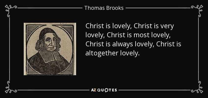 Christ is lovely, Christ is very lovely, Christ is most lovely, Christ is always lovely, Christ is altogether lovely. - Thomas Brooks