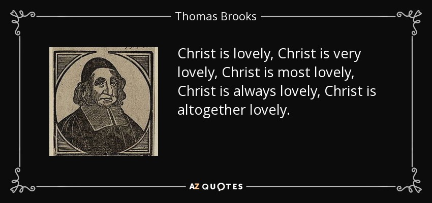 Christ is lovely, Christ is very lovely, Christ is most lovely, Christ is always lovely, Christ is altogether lovely. - Thomas Brooks