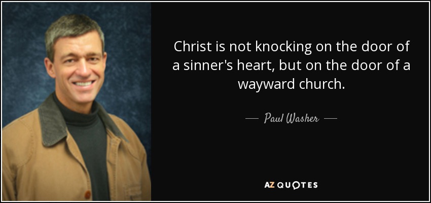 Christ is not knocking on the door of a sinner's heart, but on the door of a wayward church. - Paul Washer