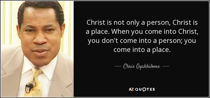 Christ is not only a person, Christ is a place. When you come into Christ, you don't come into a person; you come into a place. - Chris Oyakhilome