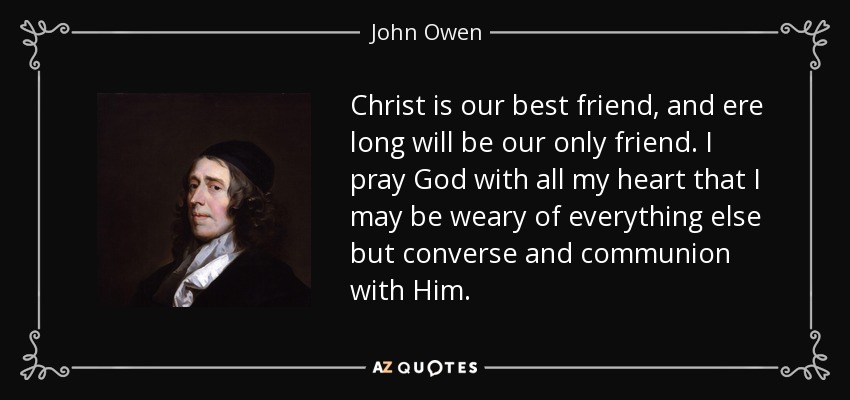 Christ is our best friend, and ere long will be our only friend. I pray God with all my heart that I may be weary of everything else but converse and communion with Him. - John Owen