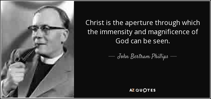 Christ is the aperture through which the immensity and magnificence of God can be seen. - John Bertram Phillips