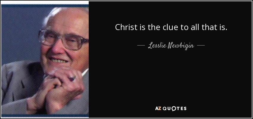 Christ is the clue to all that is. - Lesslie Newbigin