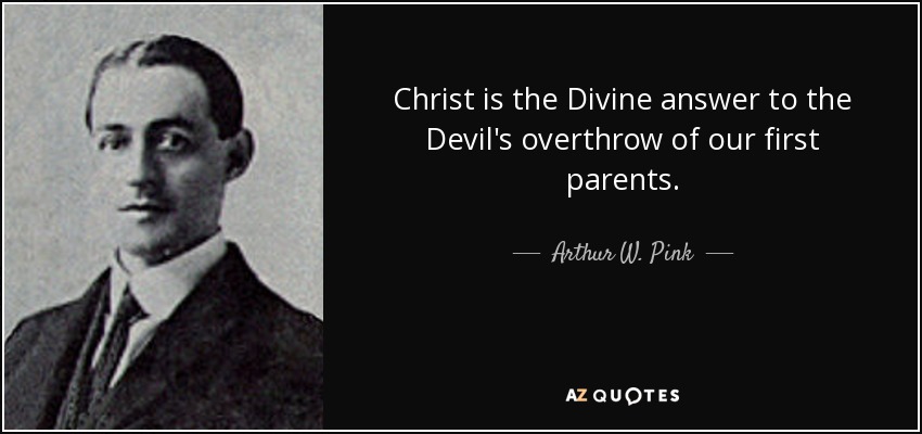 Christ is the Divine answer to the Devil's overthrow of our first parents. - Arthur W. Pink