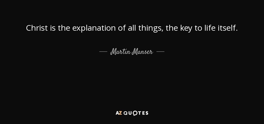 Christ is the explanation of all things, the key to life itself. - Martin Manser