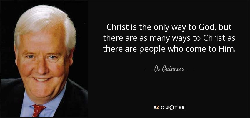 Christ is the only way to God, but there are as many ways to Christ as there are people who come to Him. - Os Guinness