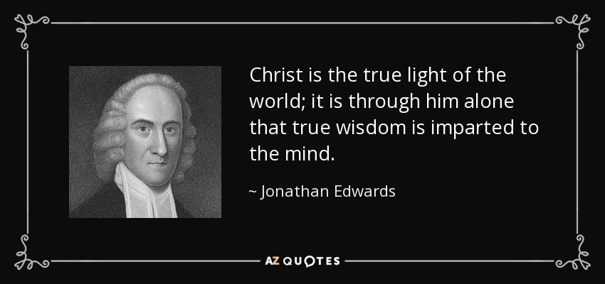 Christ is the true light of the world; it is through him alone that true wisdom is imparted to the mind. - Jonathan Edwards