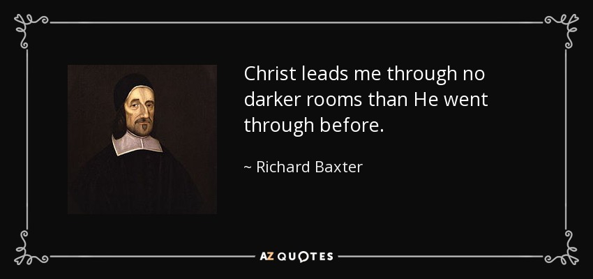 Christ leads me through no darker rooms than He went through before. - Richard Baxter