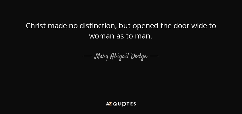 Christ made no distinction, but opened the door wide to woman as to man. - Mary Abigail Dodge