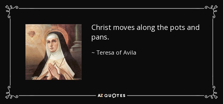 Christ moves along the pots and pans. - Teresa of Avila