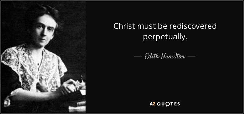 Christ must be rediscovered perpetually. - Edith Hamilton