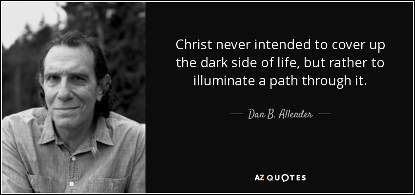 Christ never intended to cover up the dark side of life, but rather to illuminate a path through it. - Dan B. Allender