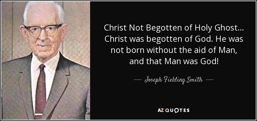 Christ Not Begotten of Holy Ghost... Christ was begotten of God. He was not born without the aid of Man, and that Man was God! - Joseph Fielding Smith