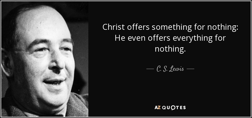 Christ offers something for nothing: He even offers everything for nothing. - C. S. Lewis