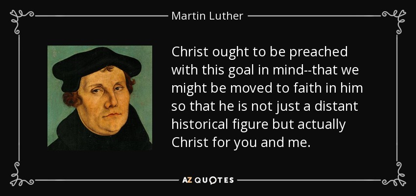 Christ ought to be preached with this goal in mind--that we might be moved to faith in him so that he is not just a distant historical figure but actually Christ for you and me. - Martin Luther