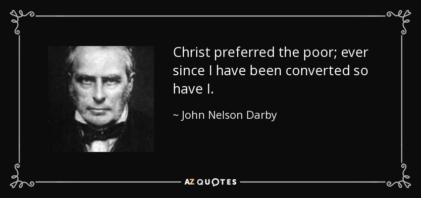 Christ preferred the poor; ever since I have been converted so have I. - John Nelson Darby